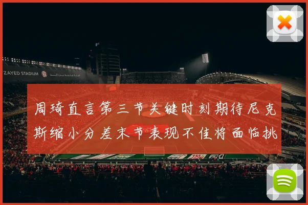 周琦直言第三节关键时刻期待尼克斯缩小分差末节表现不佳将面临挑战