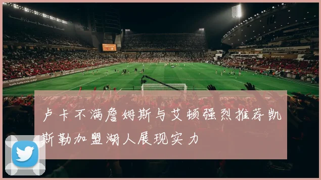卢卡不满詹姆斯与艾顿强烈推荐凯斯勒加盟湖人展现实力