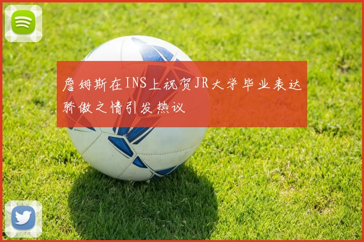 詹姆斯在INS上祝贺JR大学毕业表达骄傲之情引发热议