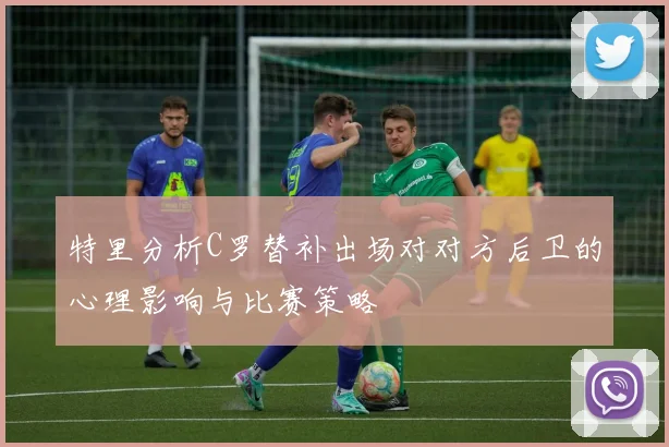 特里分析C罗替补出场对对方后卫的心理影响与比赛策略