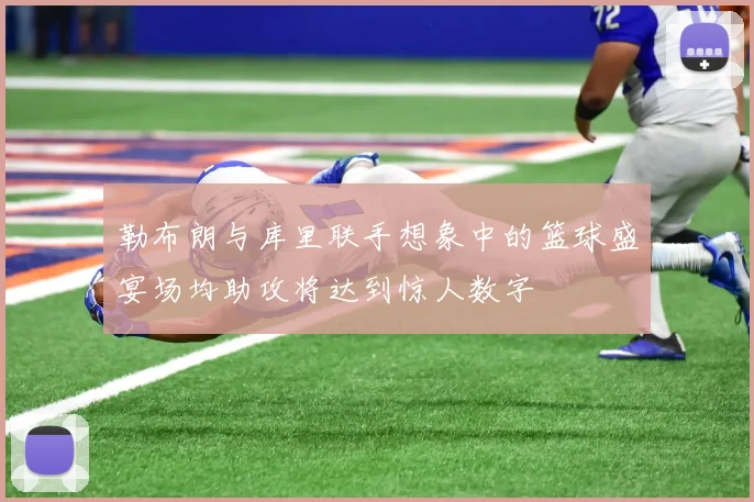 勒布朗与库里联手想象中的篮球盛宴场均助攻将达到惊人数字