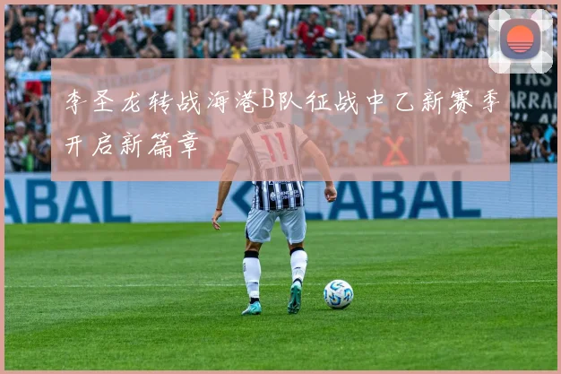李圣龙转战海港B队征战中乙新赛季开启新篇章