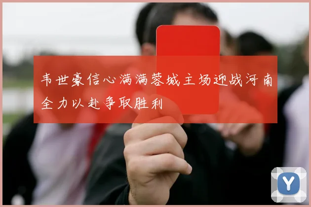 韦世豪信心满满蓉城主场迎战河南全力以赴争取胜利
