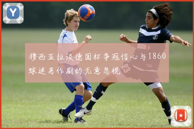 穆西亚拉谈德国杯争冠信心与1860球迷恶作剧的无意忽视