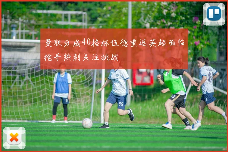 曼联分成40格林伍德重返英超面临枪手热刺关注挑战