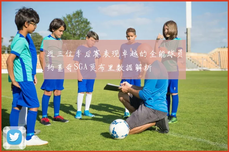 近三位季后赛表现卓越的全能球员约基奇SGA莫布里数据解析