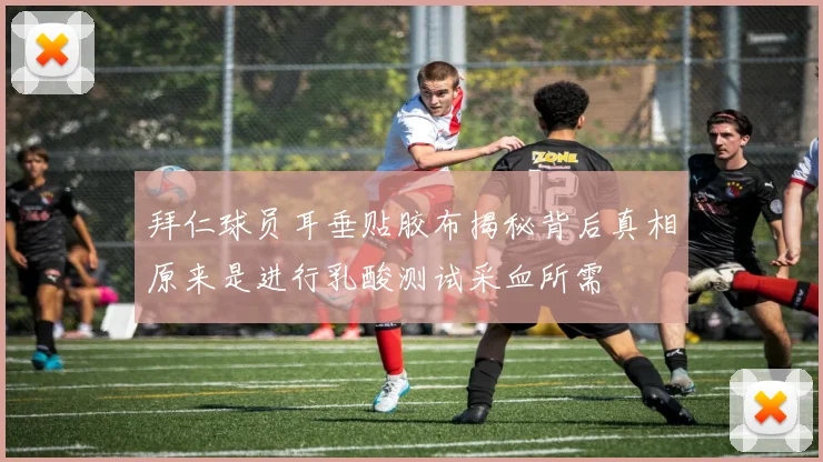 拜仁球员耳垂贴胶布揭秘背后真相原来是进行乳酸测试采血所需
