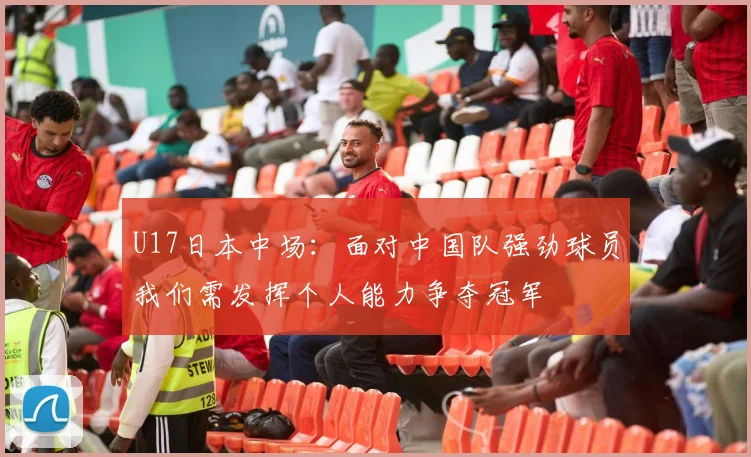 U17日本中场：面对中国队强劲球员我们需发挥个人能力争夺冠军