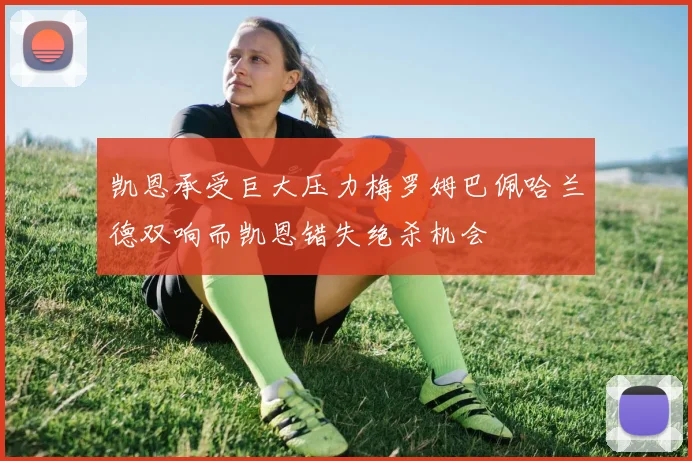 凯恩承受巨大压力梅罗姆巴佩哈兰德双响而凯恩错失绝杀机会