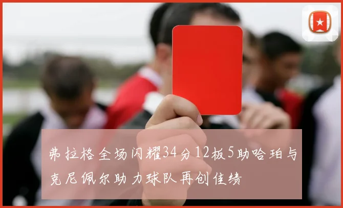 弗拉格全场闪耀34分12板5助哈珀与克尼佩尔助力球队再创佳绩