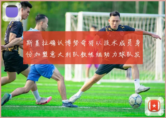 斯基拉确认博努奇将以技术成员身份加盟意大利队教练组助力球队发展