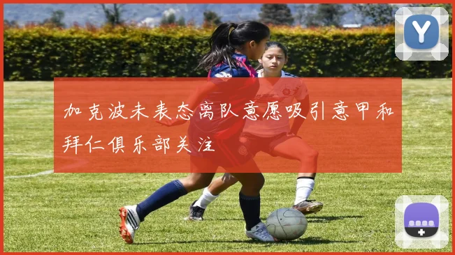 加克波未表态离队意愿吸引意甲和拜仁俱乐部关注