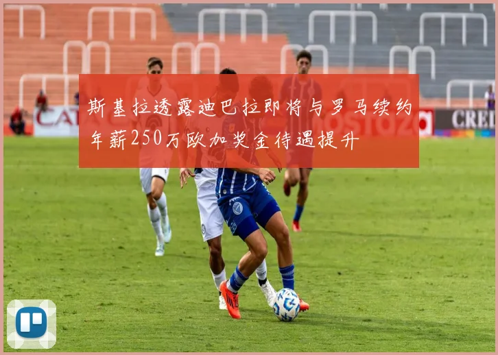 斯基拉透露迪巴拉即将与罗马续约年薪250万欧加奖金待遇提升