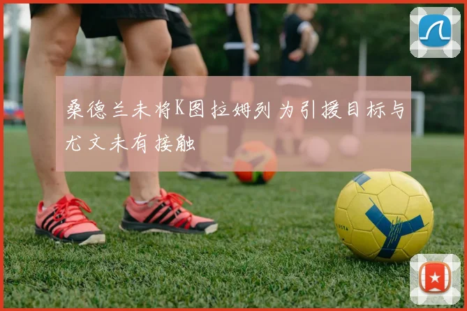 桑德兰未将K图拉姆列为引援目标与尤文未有接触