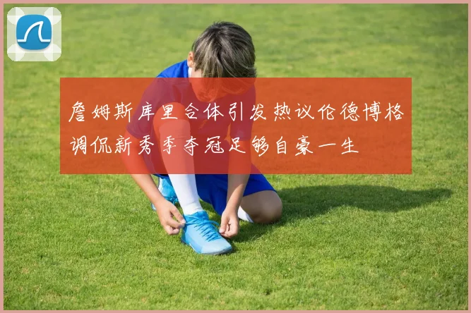詹姆斯库里合体引发热议伦德博格调侃新秀季夺冠足够自豪一生
