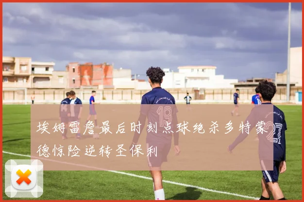 埃姆雷詹最后时刻点球绝杀多特蒙德惊险逆转圣保利