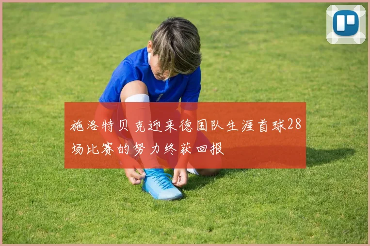 施洛特贝克迎来德国队生涯首球28场比赛的努力终获回报