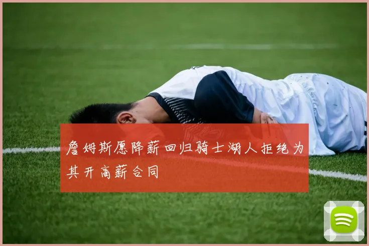 詹姆斯愿降薪回归骑士湖人拒绝为其开高薪合同