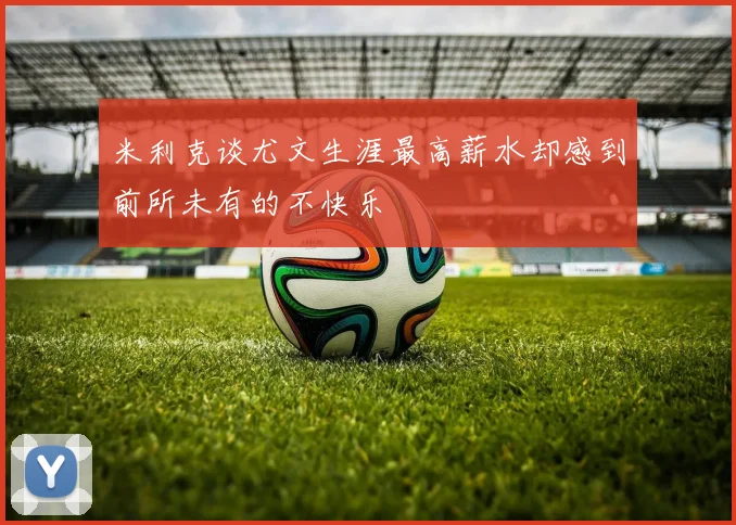 米利克谈尤文生涯最高薪水却感到前所未有的不快乐