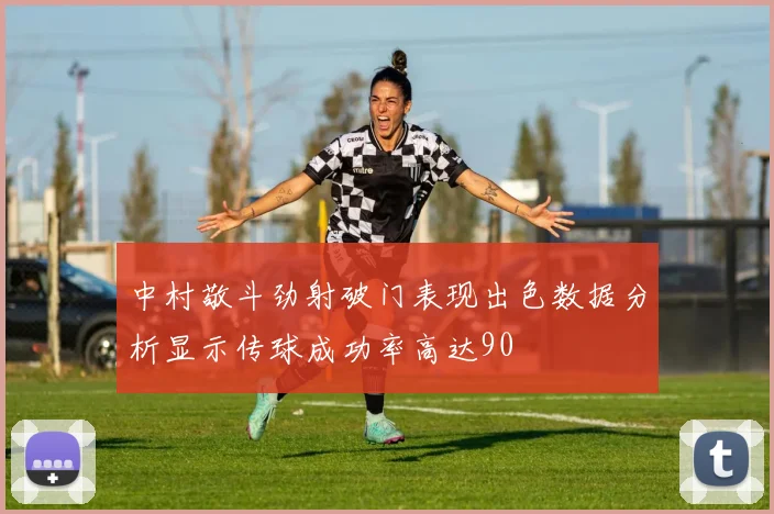中村敬斗劲射破门表现出色数据分析显示传球成功率高达90