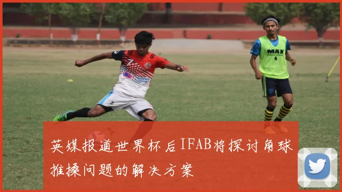 英媒报道世界杯后IFAB将探讨角球推搡问题的解决方案