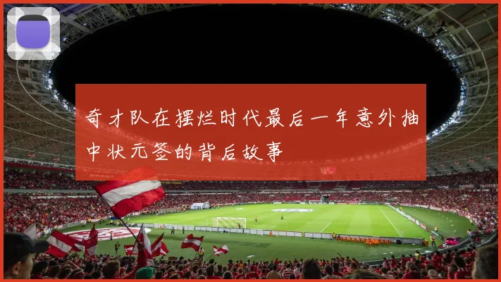 奇才队在摆烂时代最后一年意外抽中状元签的背后故事