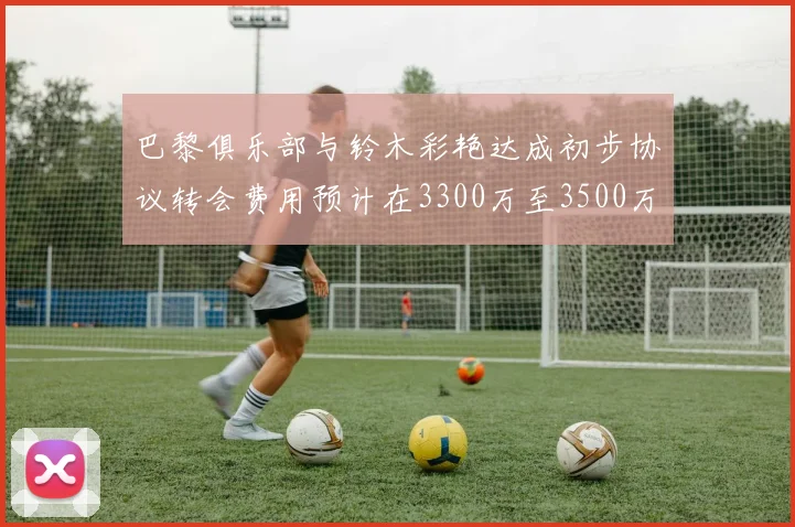 巴黎俱乐部与铃木彩艳达成初步协议转会费用预计在3300万至3500万欧元之间