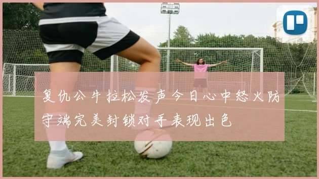 复仇公牛拉松发声今日心中怒火防守端完美封锁对手表现出色