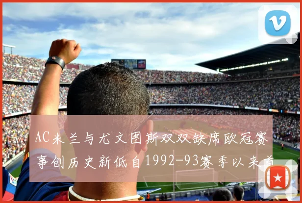 AC米兰与尤文图斯双双缺席欧冠赛事创历史新低自1992-93赛季以来首次