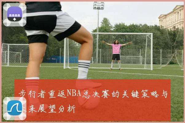 步行者重返NBA总决赛的关键策略与未来展望分析