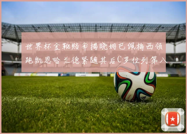 世界杯金靴赔率揭晓姆巴佩梅西领跑凯恩哈兰德紧随其后C罗位列第八