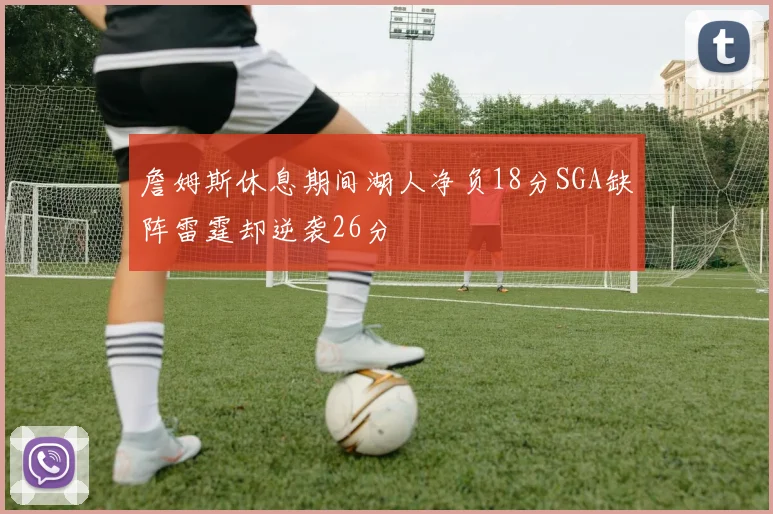 詹姆斯休息期间湖人净负18分SGA缺阵雷霆却逆袭26分