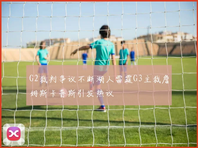 G2裁判争议不断湖人雷霆G3主裁詹姆斯卡普斯引发热议