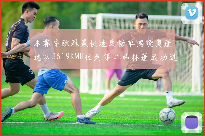 本赛季欧冠最快速度榜单揭晓奥蓬达以3619KMH位列第二弗林蓬成功进军前十