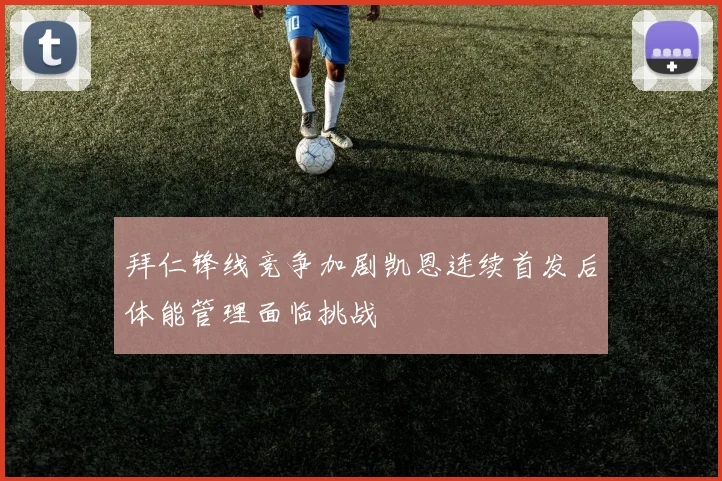拜仁锋线竞争加剧凯恩连续首发后体能管理面临挑战
