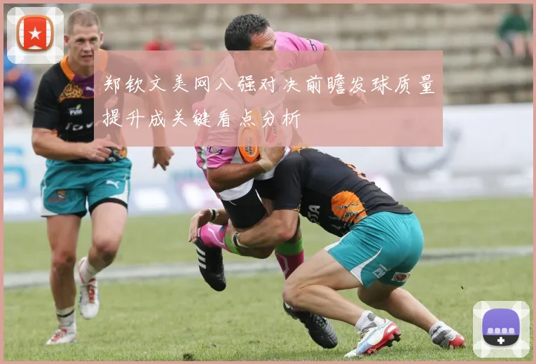 郑钦文美网八强对决前瞻发球质量提升成关键看点分析