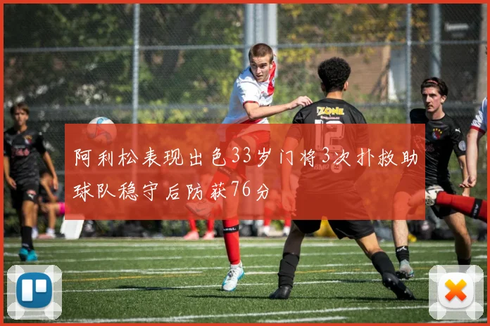阿利松表现出色33岁门将3次扑救助球队稳守后防获76分