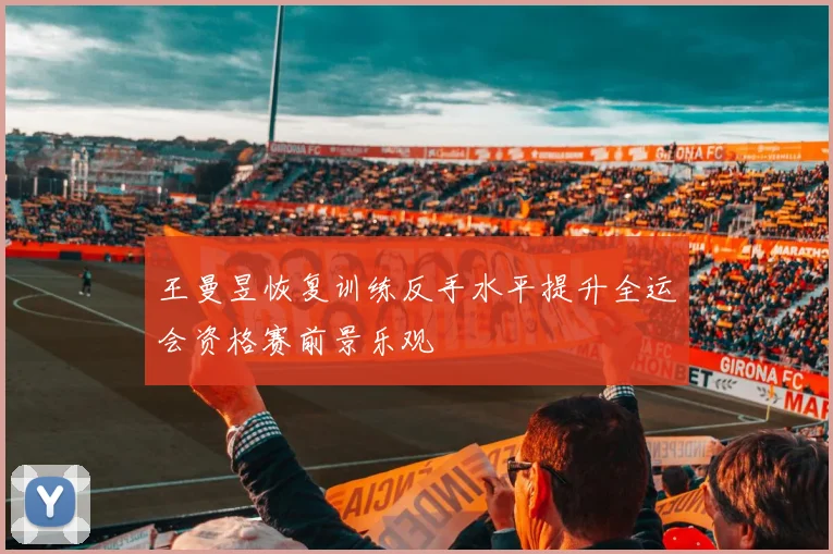 王曼昱恢复训练反手水平提升全运会资格赛前景乐观