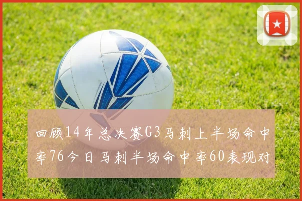 回顾14年总决赛G3马刺上半场命中率76今日马刺半场命中率60表现对比